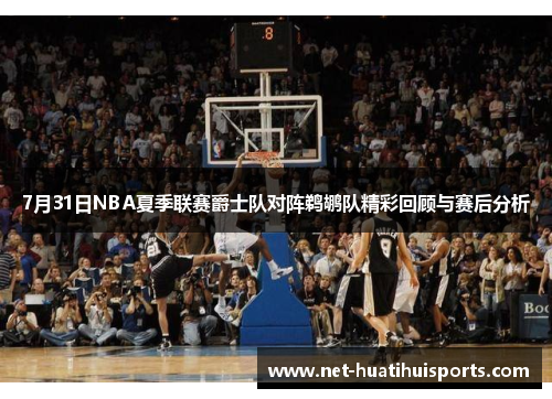 7月31日NBA夏季联赛爵士队对阵鹈鹕队精彩回顾与赛后分析 7月31日NBA夏季联赛爵士队对阵鹈鹕队精彩回顾与赛后分析
